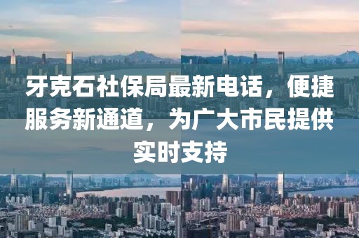 牙克石社保局最新电话，便捷服务新通道，为广大市民提供实时支持