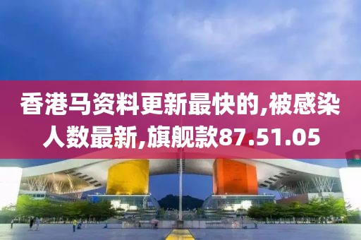 香港马资料更新最快的,被感染人数最新,旗舰款87.51.05