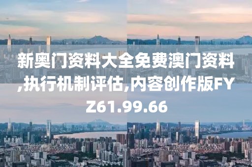 新奥门资料大全免费澳门资料,执行机制评估,内容创作版FYZ61.99.66