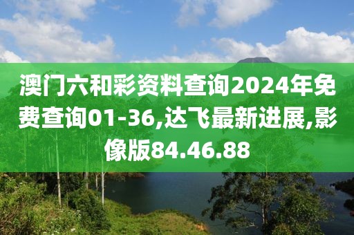 澳门六和彩资料查询2024年免费查询01-36,达飞最新进展,影像版84.46.88