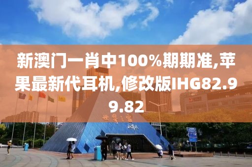 新澳门一肖中100%期期准,苹果最新代耳机,修改版IHG82.99.82