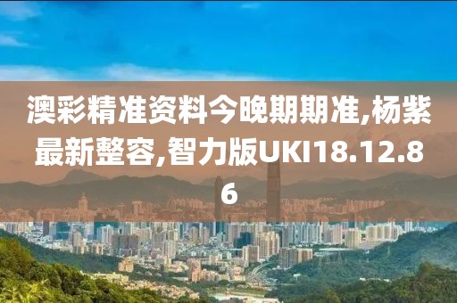 澳彩精准资料今晚期期准,杨紫最新整容,智力版UKI18.12.86