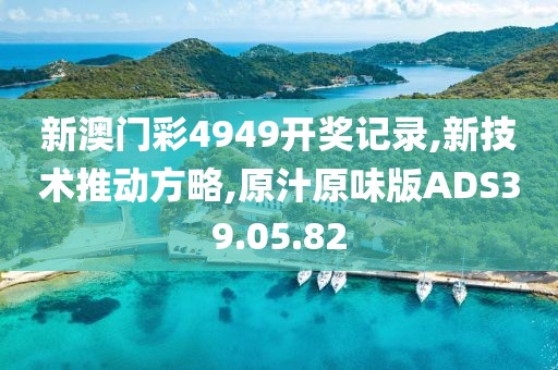 新澳门彩4949开奖记录,新技术推动方略,原汁原味版ADS39.05.82