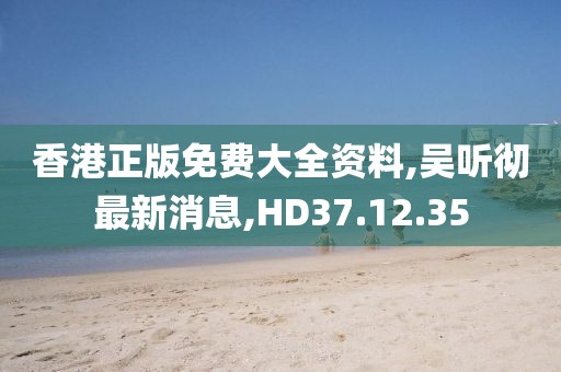 香港正版免费大全资料,吴听彻最新消息,HD37.12.35