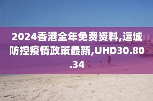 2024香港全年免费资料,运城防控疫情政策最新,UHD30.80.34