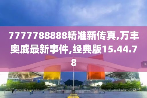 7777788888精准新传真,万丰奥威最新事件,经典版15.44.78