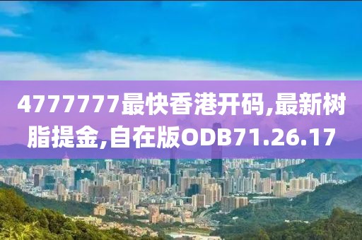 4777777最快香港开码,最新树脂提金,自在版ODB71.26.17