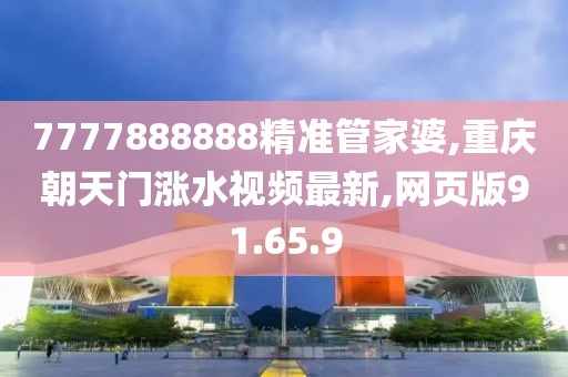 7777888888精准管家婆,重庆朝天门涨水视频最新,网页版91.65.9