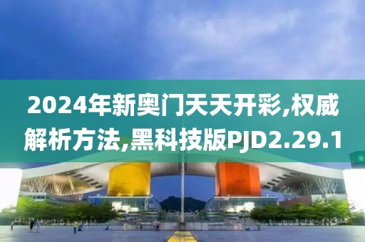 2024年新奥门天天开彩,权威解析方法,黑科技版PJD2.29.1