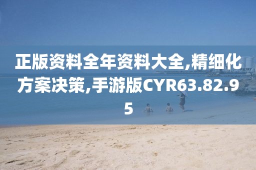 正版资料全年资料大全,精细化方案决策,手游版CYR63.82.95