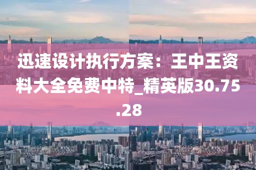 迅速设计执行方案：王中王资料大全免费中特_精英版30.75.28