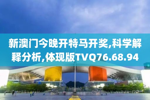 新澳门今晚开特马开奖,科学解释分析,体现版TVQ76.68.94
