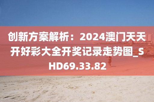 创新方案解析：2024澳门天天开好彩大全开奖记录走势图_SHD69.33.82