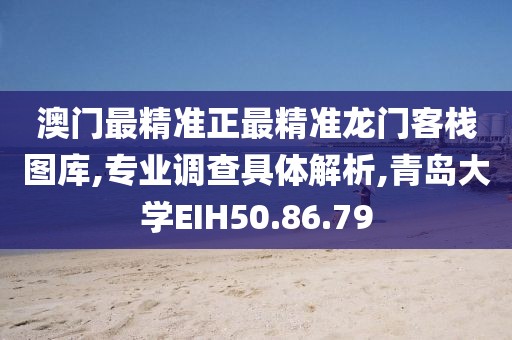澳门最精准正最精准龙门客栈图库,专业调查具体解析,青岛大学EIH50.86.79