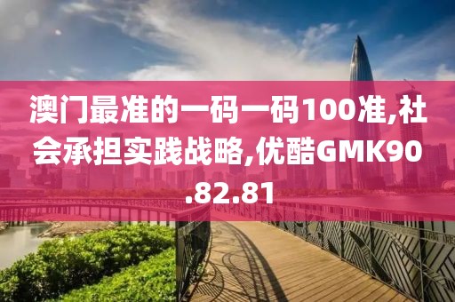 澳门最准的一码一码100准,社会承担实践战略,优酷GMK90.82.81