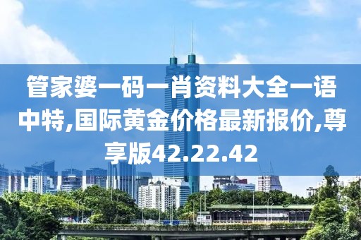 管家婆一码一肖资料大全一语中特,国际黄金价格最新报价,尊享版42.22.42