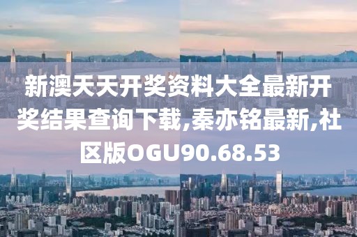 新澳天天开奖资料大全最新开奖结果查询下载,秦亦铭最新,社区版OGU90.68.53