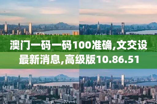 澳门一码一码100准确,文交设最新消息,高级版10.86.51