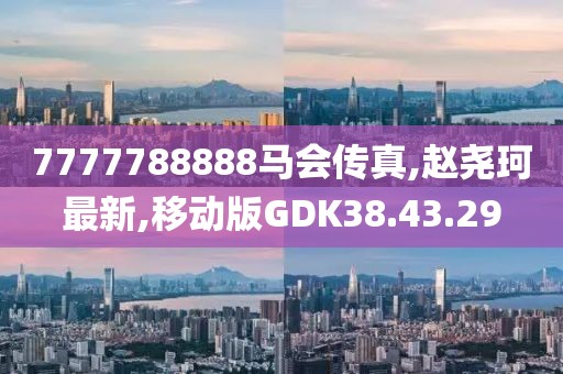 7777788888马会传真,赵尧珂最新,移动版GDK38.43.29