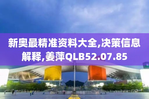 新奥最精准资料大全,决策信息解释,姜萍QLB52.07.85