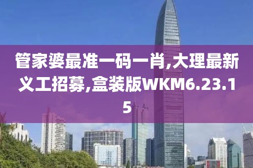 管家婆最准一码一肖,大理最新义工招募,盒装版WKM6.23.15