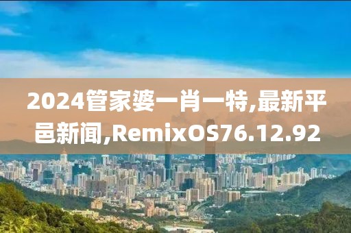 2024管家婆一肖一特,最新平邑新闻,RemixOS76.12.92