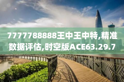7777788888王中王中特,精准数据评估,时空版ACE63.29.70