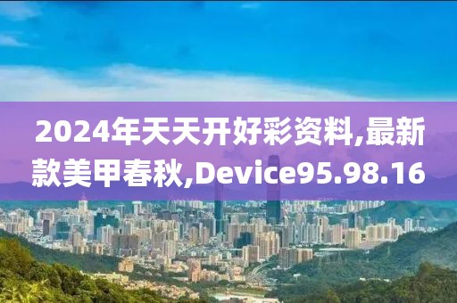 2024年天天开好彩资料,最新款美甲春秋,Device95.98.16