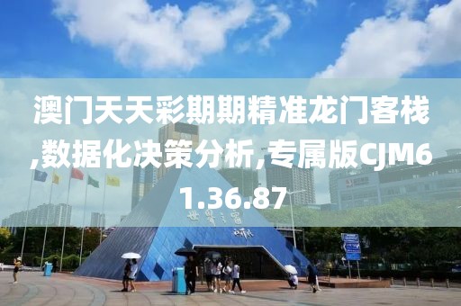 澳门天天彩期期精准龙门客栈,数据化决策分析,专属版CJM61.36.87