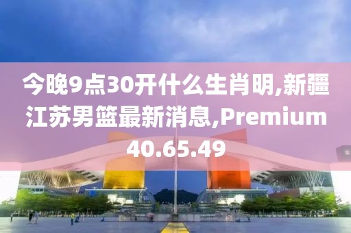 今晚9点30开什么生肖明,新疆江苏男篮最新消息,Premium40.65.49