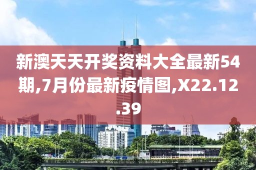 新澳天天开奖资料大全最新54期,7月份最新疫情图,X22.12.39
