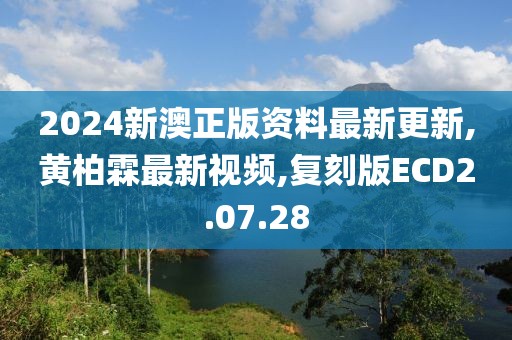 2024新澳正版资料最新更新,黄柏霖最新视频,复刻版ECD2.07.28