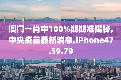 澳门一肖中100%期期准揭秘,中央疫苗最新消息,iPhone47.59.79