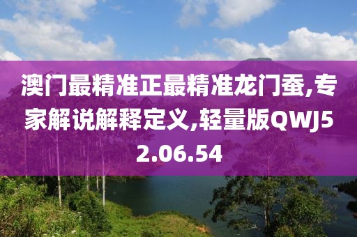 澳门最精准正最精准龙门蚕,专家解说解释定义,轻量版QWJ52.06.54