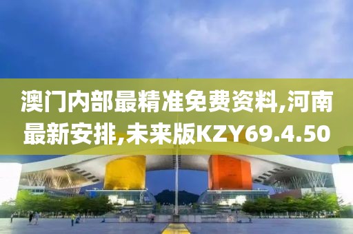 澳门内部最精准免费资料,河南最新安排,未来版KZY69.4.50