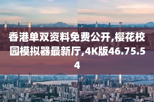 香港单双资料免费公开,樱花校园模拟器最新厅,4K版46.75.54