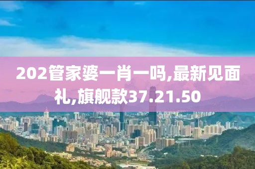 202管家婆一肖一吗,最新见面礼,旗舰款37.21.50
