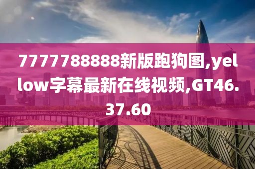 7777788888新版跑狗图,yellow字幕最新在线视频,GT46.37.60