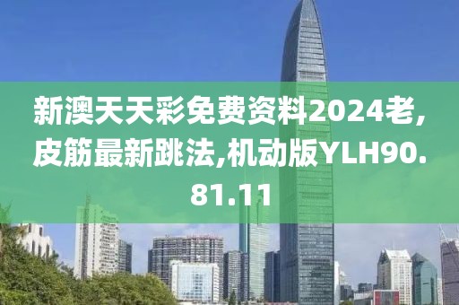 新澳天天彩免费资料2024老,皮筋最新跳法,机动版YLH90.81.11