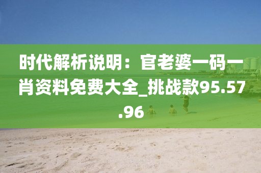 时代解析说明：官老婆一码一肖资料免费大全_挑战款95.57.96