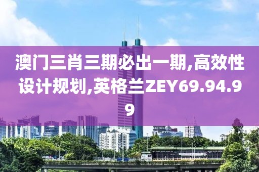 澳门三肖三期必出一期,高效性设计规划,英格兰ZEY69.94.99