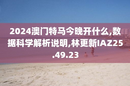 2024澳门特马今晚开什么,数据科学解析说明,林更新IAZ25.49.23
