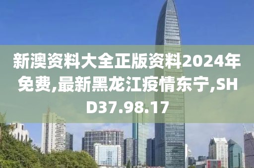 新澳资料大全正版资料2024年免费,最新黑龙江疫情东宁,SHD37.98.17