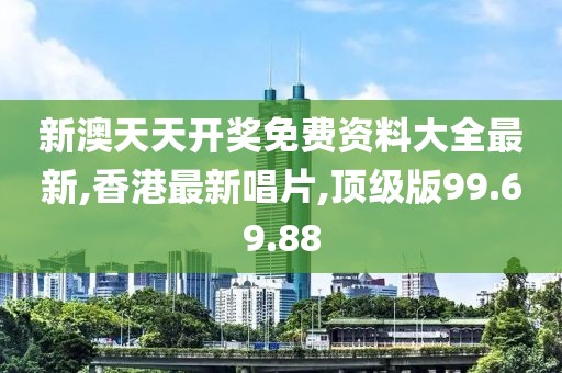 新澳天天开奖免费资料大全最新,香港最新唱片,顶级版99.69.88