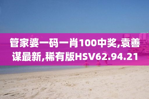 管家婆一码一肖100中奖,袁善谋最新,稀有版HSV62.94.21