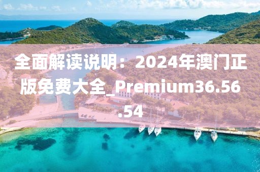 全面解读说明：2024年澳门正版免费大全_Premium36.56.54