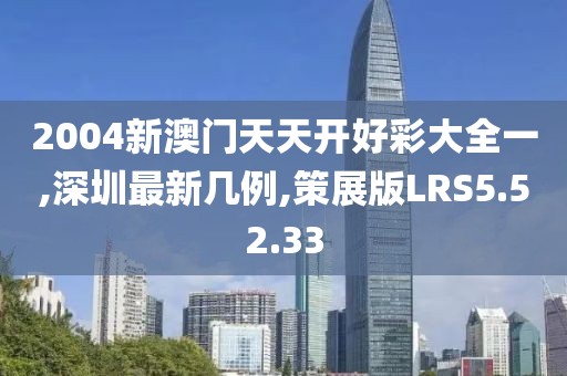 2004新澳门天天开好彩大全一,深圳最新几例,策展版LRS5.52.33