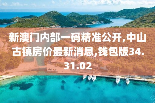 新澳门内部一码精准公开,中山古镇房价最新消息,钱包版34.31.02