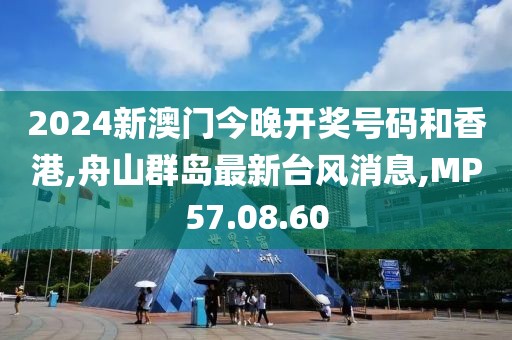 2024新澳门今晚开奖号码和香港,舟山群岛最新台风消息,MP57.08.60