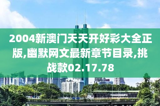 2004新澳门天天开好彩大全正版,幽默网文最新章节目录,挑战款02.17.78